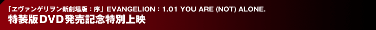 「ヱヴァンゲリヲン新劇場版：序」EVANGELION：1.01 YOU ARE (NOT) ALONE. 特装版ＤＶＤ発売記念特別上映